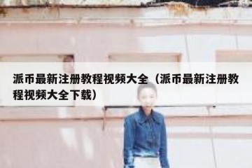 派币最新注册教程视频大全（派币最新注册教程视频大全下载）