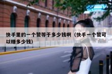 快手里的一个赞等于多少钱啊（快手一个赞可以赚多少钱）