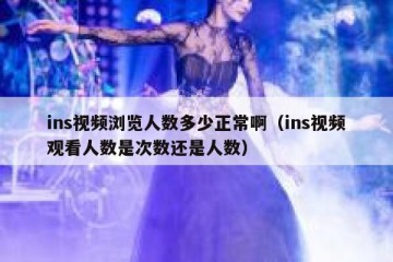 ins视频浏览人数多少正常啊（ins视频观看人数是次数还是人数）
