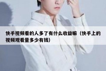 快手视频看的人多了有什么收益嘛（快手上的视频观看量多少有钱）