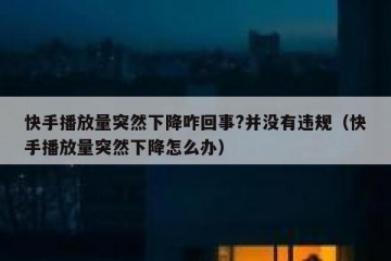 快手播放量突然下降咋回事?并没有违规（快手播放量突然下降怎么办）