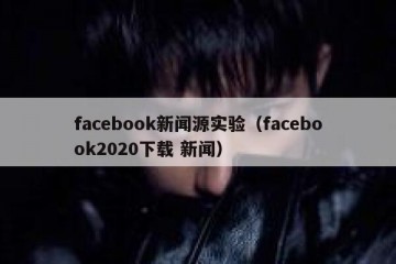 facebook新闻源实验（facebook2020下载 新闻）