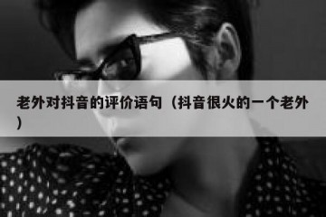 老外对抖音的评价语句（抖音很火的一个老外）