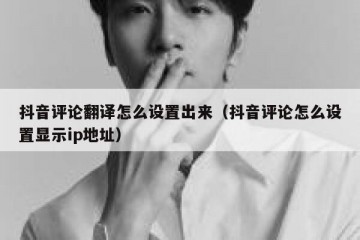 抖音评论翻译怎么设置出来（抖音评论怎么设置显示ip地址）