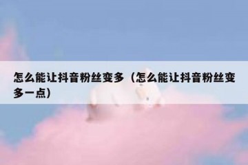 怎么能让抖音粉丝变多（怎么能让抖音粉丝变多一点）