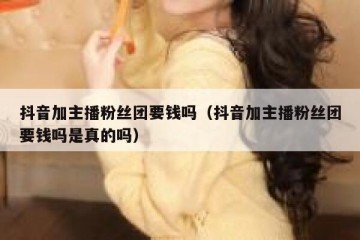 抖音加主播粉丝团要钱吗（抖音加主播粉丝团要钱吗是真的吗）