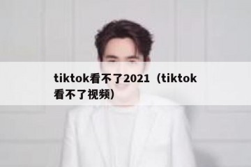 tiktok看不了2021（tiktok看不了视频）