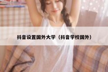 抖音设置国外大学（抖音学校国外）