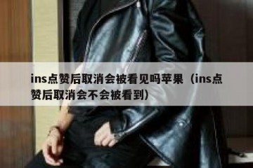 ins点赞后取消会被看见吗苹果（ins点赞后取消会不会被看到）