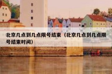 北京几点到几点限号结束（北京几点到几点限号结束时间）