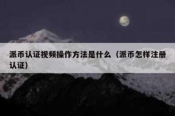 派币认证视频操作方法是什么（派币怎样注册认证）