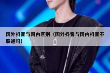 国外抖音与国内区别（国外抖音与国内抖音不联通吗）