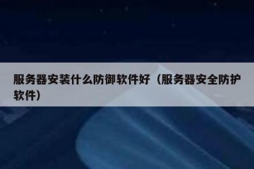 服务器安装什么防御软件好（服务器安全防护软件）