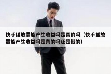 快手播放量能产生收益吗是真的吗（快手播放量能产生收益吗是真的吗还是假的）