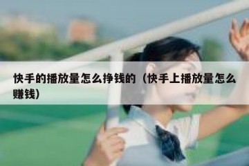 快手的播放量怎么挣钱的（快手上播放量怎么赚钱）