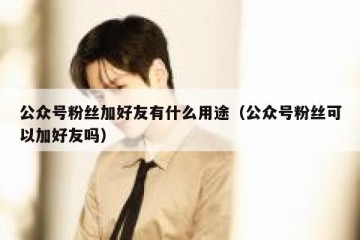 公众号粉丝加好友有什么用途（公众号粉丝可以加好友吗）