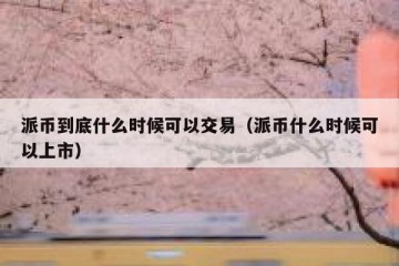 派币到底什么时候可以交易（派币什么时候可以上市）