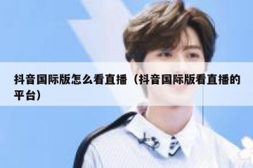 抖音国际版怎么看直播（抖音国际版看直播的平台）