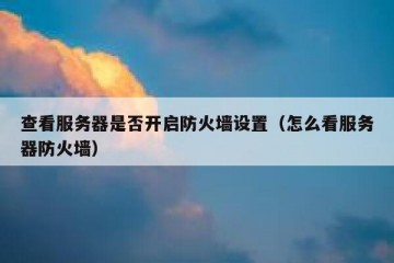 查看服务器是否开启防火墙设置（怎么看服务器防火墙）