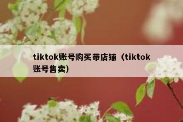 tiktok账号购买带店铺（tiktok账号售卖）