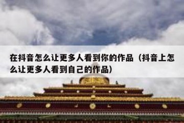 在抖音怎么让更多人看到你的作品（抖音上怎么让更多人看到自己的作品）