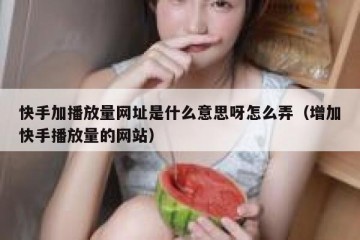 快手加播放量网址是什么意思呀怎么弄（增加快手播放量的网站）
