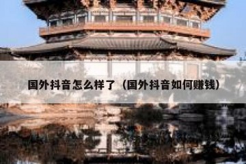 国外抖音怎么样了（国外抖音如何赚钱）