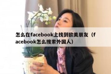 怎么在facebook上找到欧美朋友（facebook怎么搜索外国人）
