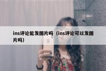 ins评论能发图片吗（ins评论可以发图片吗）