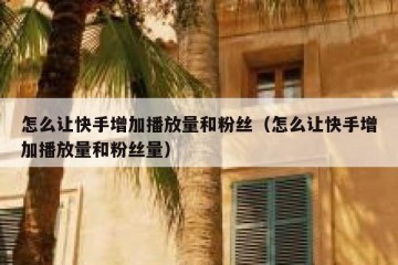 怎么让快手增加播放量和粉丝（怎么让快手增加播放量和粉丝量）