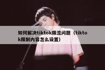 如何解决tiktok限流问题（tiktok限制内容怎么设置）