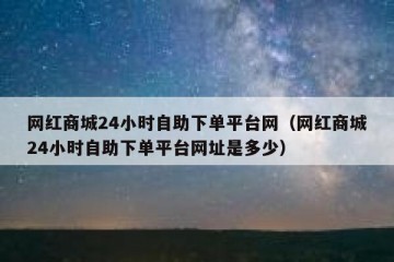 网红商城24小时自助下单平台网（网红商城24小时自助下单平台网址是多少）