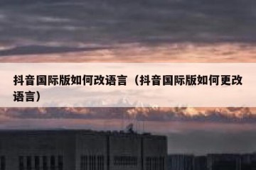 抖音国际版如何改语言（抖音国际版如何更改语言）