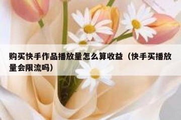 购买快手作品播放量怎么算收益（快手买播放量会限流吗）