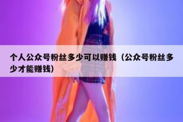 个人公众号粉丝多少可以赚钱（公众号粉丝多少才能赚钱）