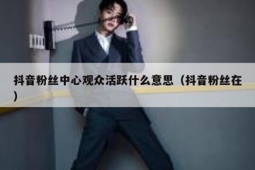 抖音粉丝中心观众活跃什么意思（抖音粉丝在）