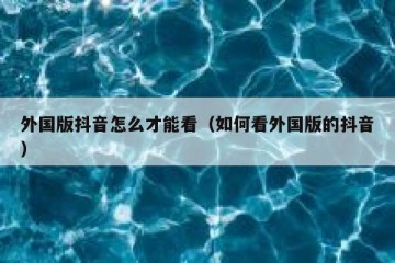 外国版抖音怎么才能看（如何看外国版的抖音）