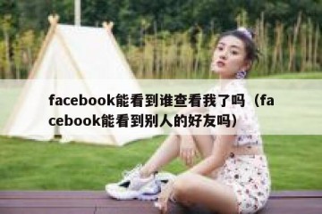 facebook能看到谁查看我了吗（facebook能看到别人的好友吗）