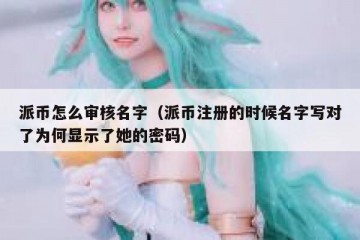 派币怎么审核名字（派币注册的时候名字写对了为何显示了她的密码）
