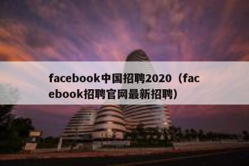 facebook中国招聘2020（facebook招聘官网最新招聘）