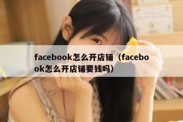 facebook怎么开店铺（facebook怎么开店铺要钱吗）