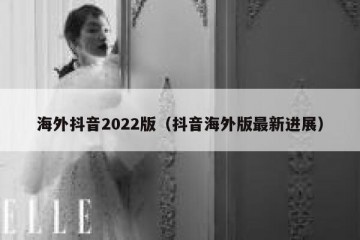 海外抖音2022版（抖音海外版最新进展）