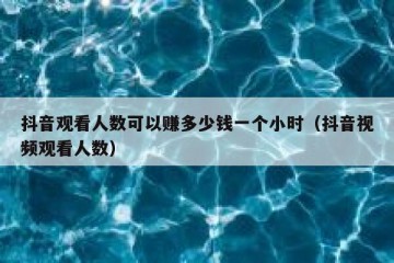 抖音观看人数可以赚多少钱一个小时（抖音视频观看人数）