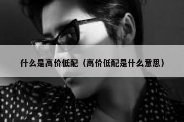 什么是高价低配（高价低配是什么意思）