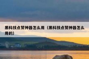 黑科技点赞神器怎么用（黑科技点赞神器怎么用的）