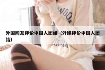 外国网友评论中国人团结（外媒评价中国人团结）