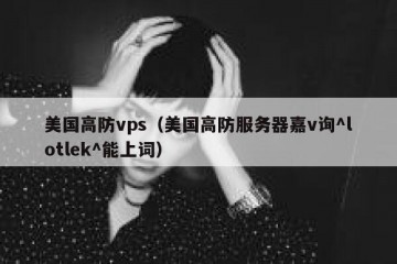 美国高防vps（美国高防服务器嘉v询^lotlek^能上词）