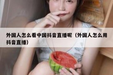 外国人怎么看中国抖音直播呢（外国人怎么用抖音直播）