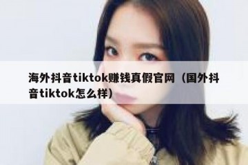 海外抖音tiktok赚钱真假官网（国外抖音tiktok怎么样）