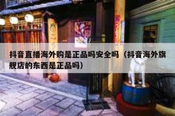 抖音直播海外购是正品吗安全吗（抖音海外旗舰店的东西是正品吗）